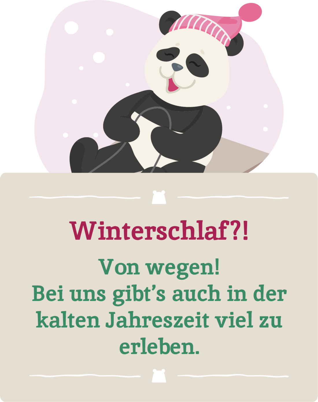 Winterschlaf?! Von wegen! Bei uns gibt's auch in der kalten Jahreszeit viel zu erleben.